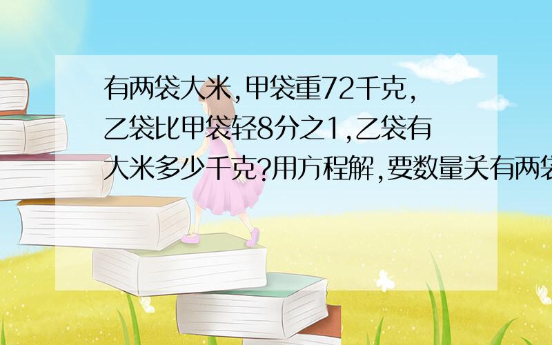 有两袋大米,甲袋重72千克,乙袋比甲袋轻8分之1,乙袋有大米多少千克?用方程解,要数量关有两袋大米，甲袋重72千克，乙袋比甲袋轻8分之1，乙袋有大米多少千克？要数量关系