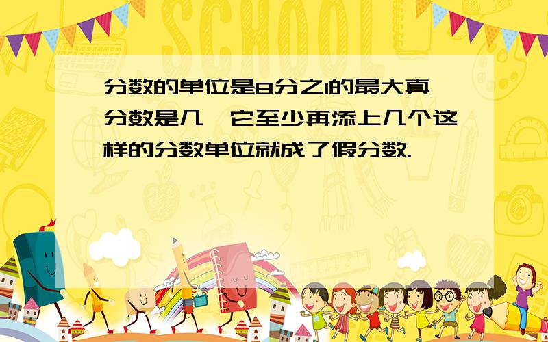 分数的单位是8分之1的最大真分数是几,它至少再添上几个这样的分数单位就成了假分数.