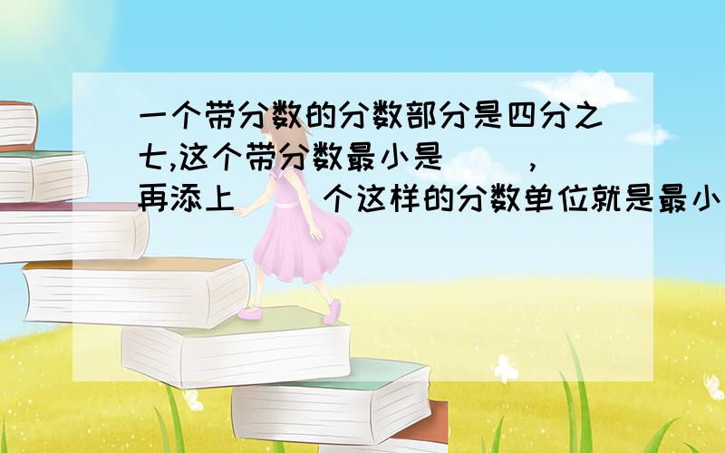 一个带分数的分数部分是四分之七,这个带分数最小是（ ）,再添上（ ）个这样的分数单位就是最小的质数.