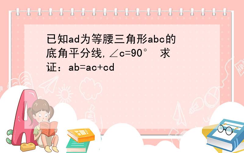 已知ad为等腰三角形abc的底角平分线,∠c=90° 求证：ab=ac+cd