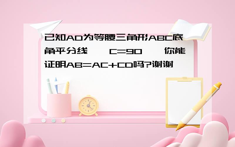 已知AD为等腰三角形ABC底角平分线,∠C=90°,你能证明AB=AC+CD吗?谢谢