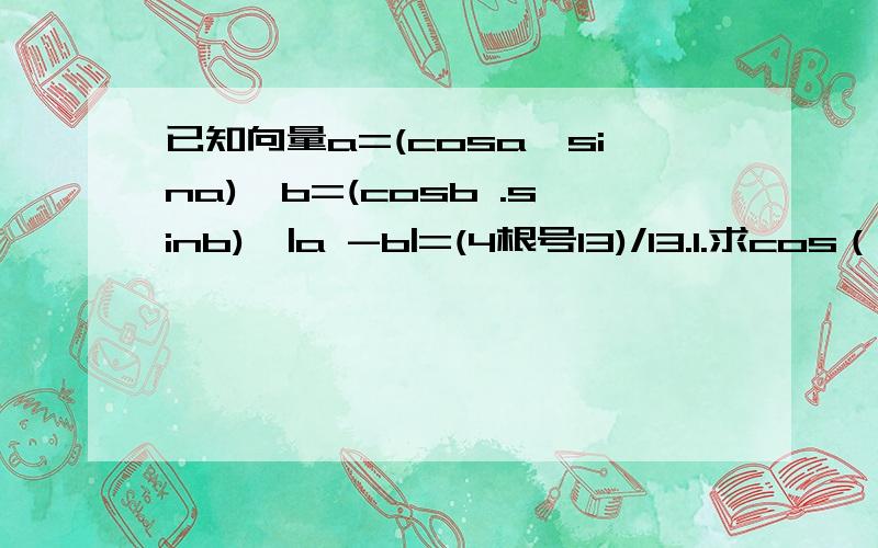 已知向量a=(cosa,sina),b=(cosb .sinb),|a -b|=(4根号13)/13.1.求cos（a-b)的值 2.若0