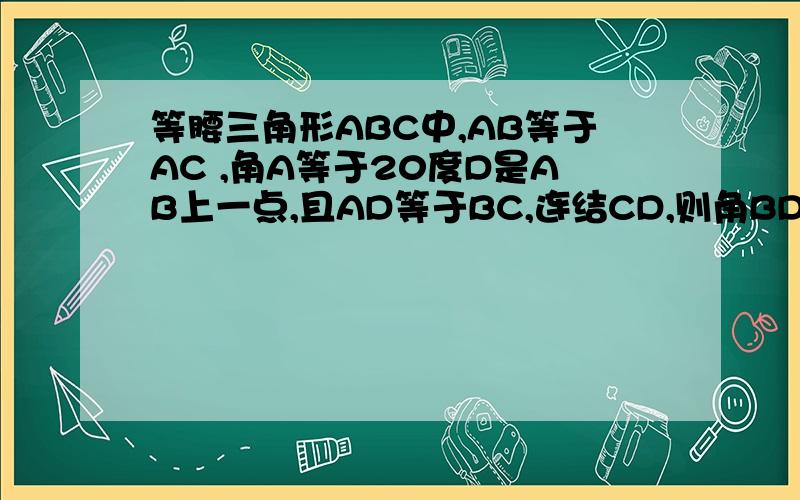 等腰三角形ABC中,AB等于AC ,角A等于20度D是AB上一点,且AD等于BC,连结CD,则角BDC等于多少度怎么好多答案都不一样