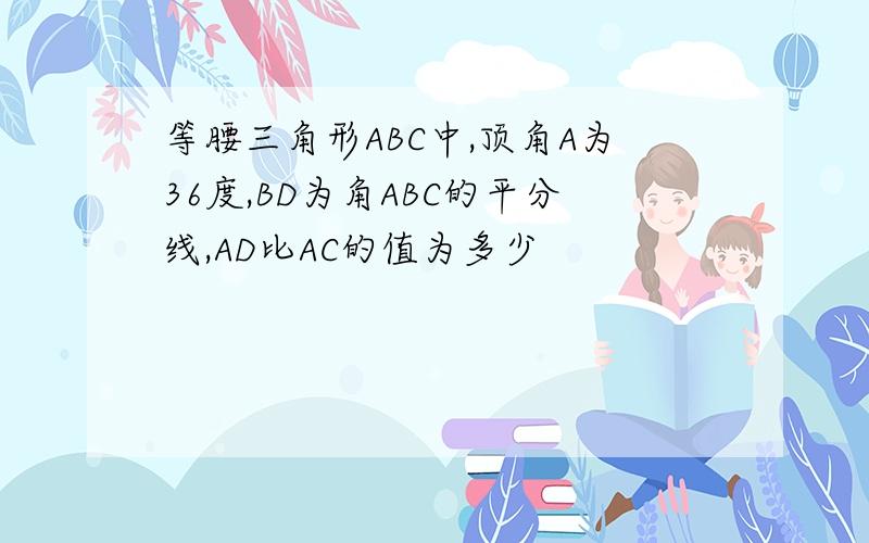 等腰三角形ABC中,顶角A为36度,BD为角ABC的平分线,AD比AC的值为多少