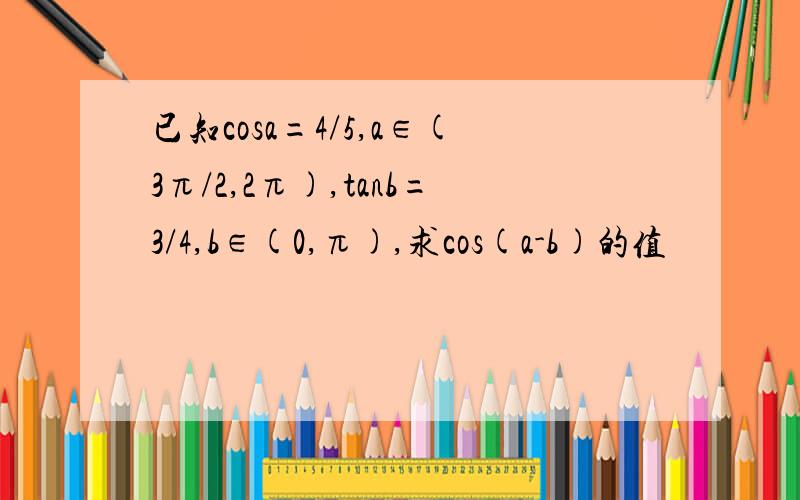 已知cosa=4/5,a∈(3π/2,2π),tanb=3/4,b∈(0,π),求cos(a-b)的值