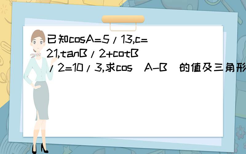 已知cosA=5/13,c=21,tanB/2+cotB/2=10/3,求cos(A-B)的值及三角形ABC的面积