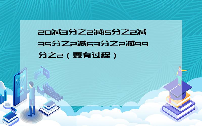 20减3分之2减15分之2减35分之2减63分之2减99分之2（要有过程）