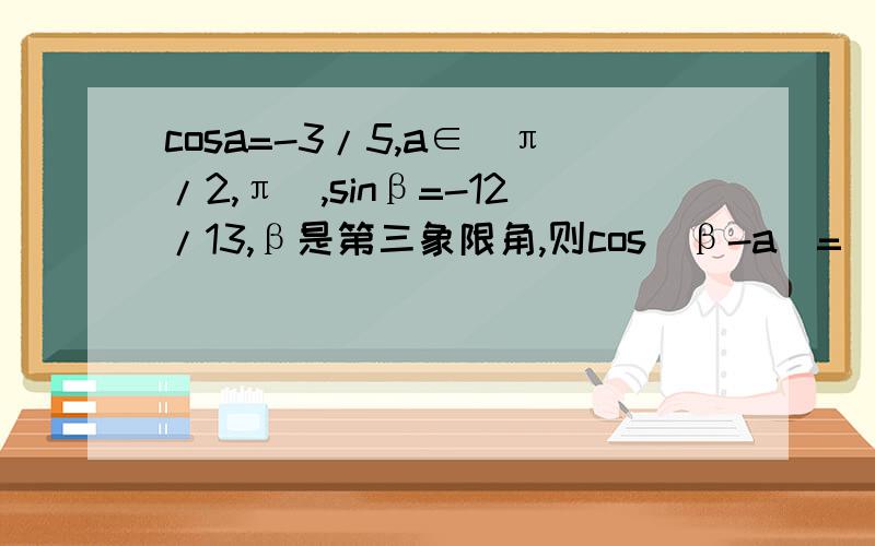 cosa=-3/5,a∈（π/2,π）,sinβ=-12/13,β是第三象限角,则cos（β-a）=