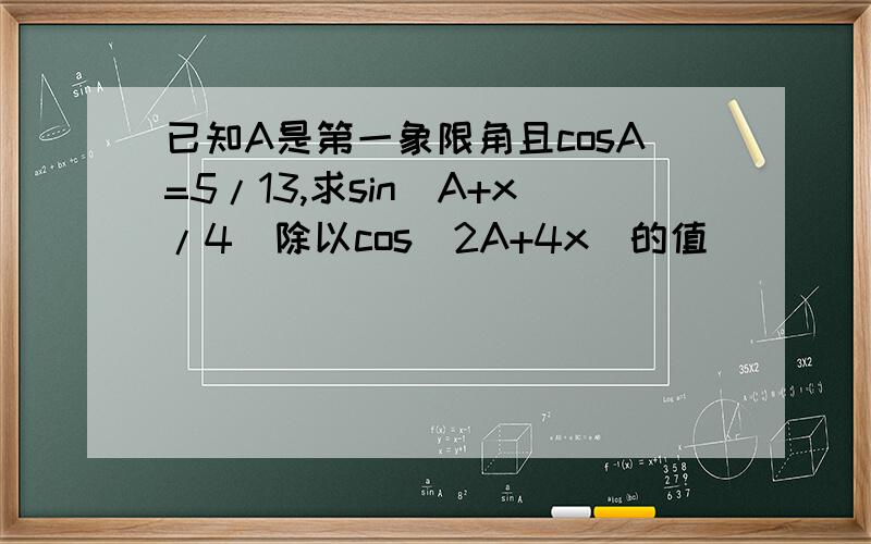 已知A是第一象限角且cosA=5/13,求sin(A+x/4)除以cos(2A+4x)的值