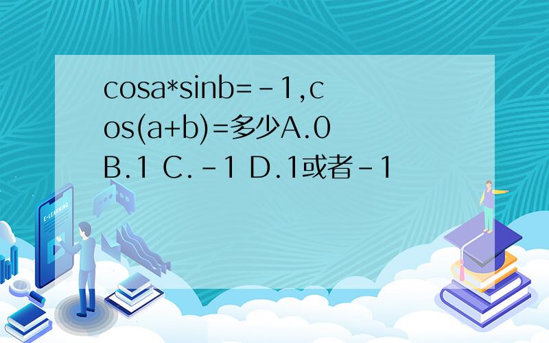 cosa*sinb=-1,cos(a+b)=多少A.0 B.1 C.-1 D.1或者-1