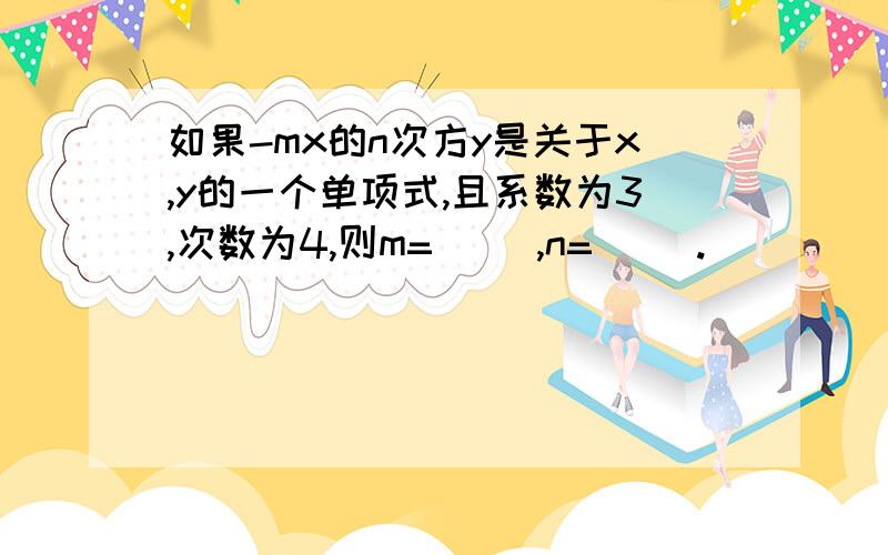 如果-mx的n次方y是关于x,y的一个单项式,且系数为3,次数为4,则m=( ),n=( ).