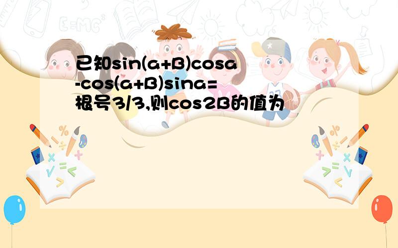 已知sin(a+B)cosa-cos(a+B)sina=根号3/3,则cos2B的值为