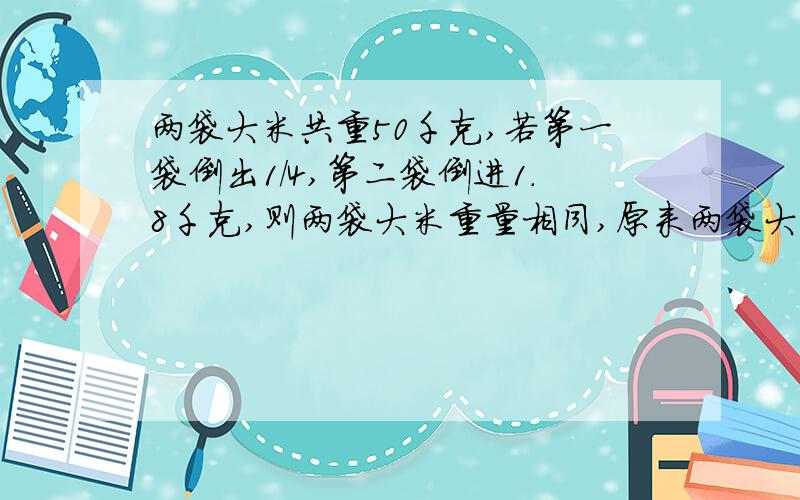 两袋大米共重50千克,若第一袋倒出1/4,第二袋倒进1.8千克,则两袋大米重量相同,原来两袋大米重多少千克