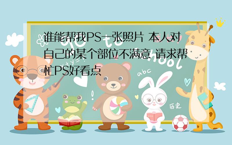 谁能帮我PS一张照片 本人对自己的某个部位不满意 请求帮忙PS好看点