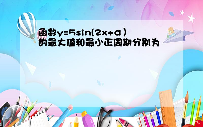 函数y=5sin(2x+α）的最大值和最小正周期分别为