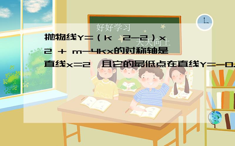 抛物线Y=（k∧2-2）x∧2 + m-4kx的对称轴是直线x=2,且它的最低点在直线Y=-0.5x+2上,求函数解析式.抛物线Y=（k∧2-2）x∧2 + m-4kx的对称轴是直线x=2,且它的最低点在直线Y=-0.5x+2上,求函数解析式.