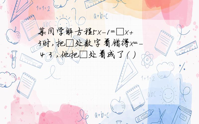 某同学解方程5x-1=□x+3时,把□处数字看错得x=- 4 3 ,他把□处看成了（ ）