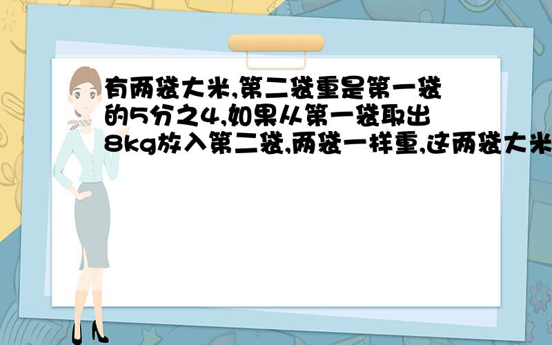 有两袋大米,第二袋重是第一袋的5分之4,如果从第一袋取出8kg放入第二袋,两袋一样重,这两袋大米各重多少千克,