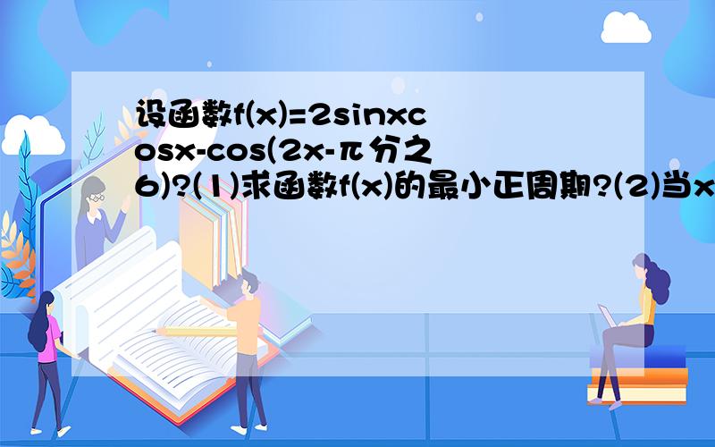 设函数f(x)=2sinxcosx-cos(2x-π分之6)?(1)求函数f(x)的最小正周期?(2)当x∈[0,2π/3]时,求函数f(x)的求函数f(x)的最大值及取得最大值时的X的值