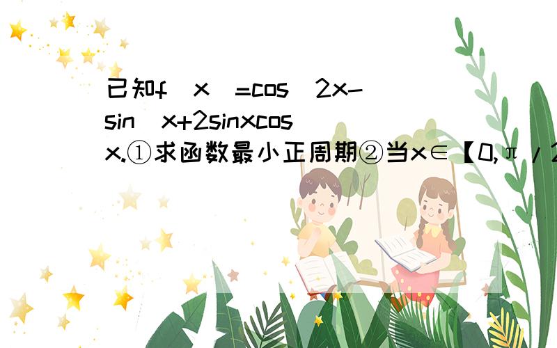 已知f（x）=cos^2x-sin^x+2sinxcosx.①求函数最小正周期②当x∈【0,π/2】时,求函数f（X）的最大值和最小值