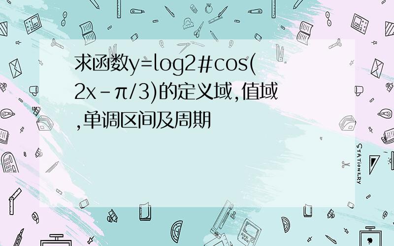 求函数y=log2#cos(2x-π/3)的定义域,值域,单调区间及周期