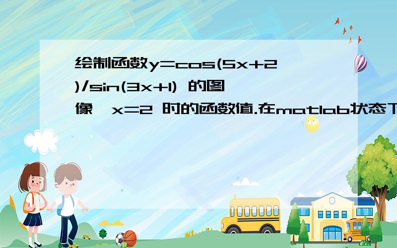 绘制函数y=cos(5x+2)/sin(3x+1) 的图像,x=2 时的函数值.在matlab状态下 怎么编程?