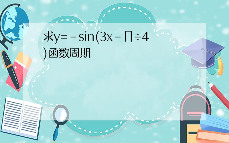 求y=-sin(3x－∏÷4)函数周期