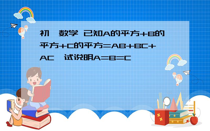 初一数学 已知A的平方+B的平方+C的平方=AB+BC+AC,试说明A=B=C