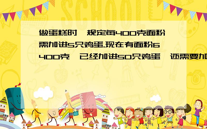 做蛋糕时,规定每400克面粉需加进5只鸡蛋.现在有面粉6400克,已经加进50只鸡蛋,还需要加进鸡蛋多少只,才能符合规定的鸡蛋成分?怎么运算?请用最通俗的语言说基本原理及其公式好吗?