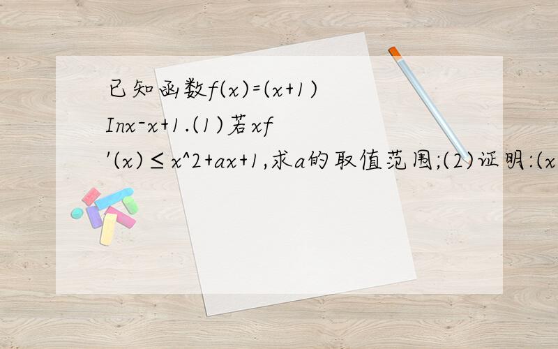 已知函数f(x)=(x+1)Inx-x+1.(1)若xf'(x)≤x^2+ax+1,求a的取值范围;(2)证明:(x-1)f(x)≥0.已知函数f(x)=(x+1)Inx-x+1.(1)若xf'(x)≤x^2+ax+1,求a的取值范围;(2)证明:(x-1)f(x)≥0.