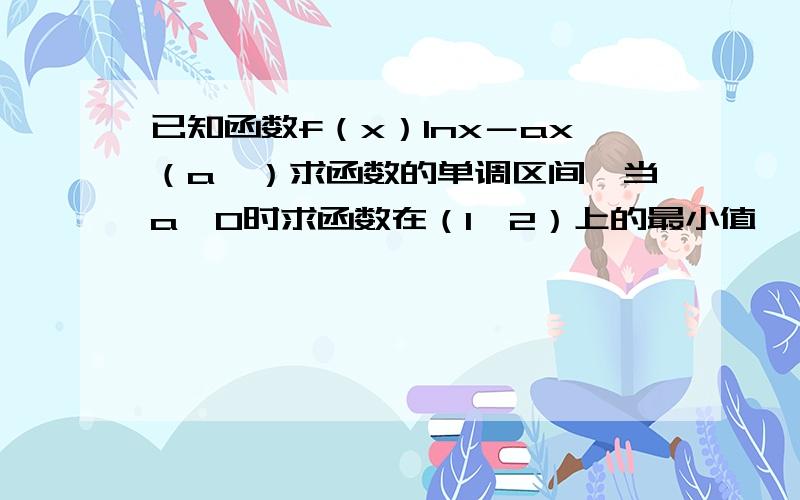 已知函数f（x）Inx－ax（a�）求函数的单调区间,当a＞0时求函数在（1,2）上的最小值