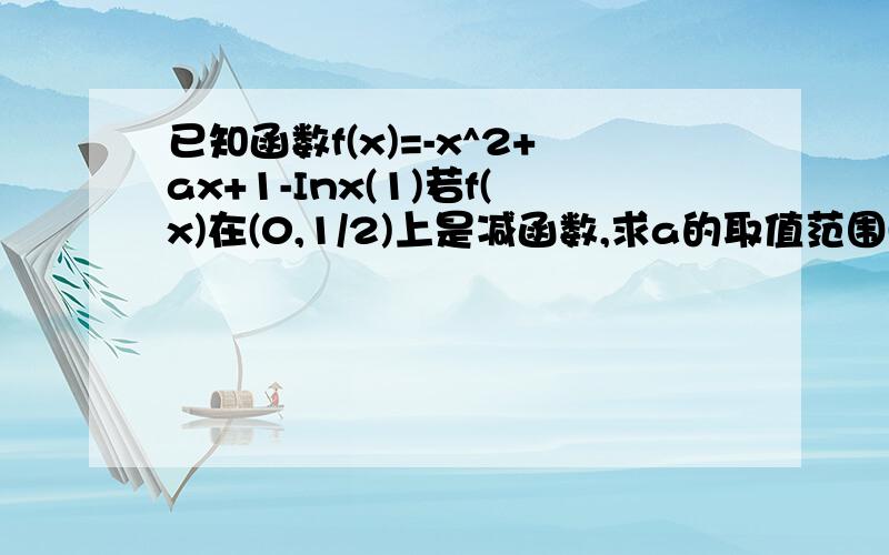 已知函数f(x)=-x^2+ax+1-Inx(1)若f(x)在(0,1/2)上是减函数,求a的取值范围(2)函数f(x)是否既有极大值又有极小值?若存在,求出a的取值范围,若不存在,请说明理由.本人函数学得比较差!