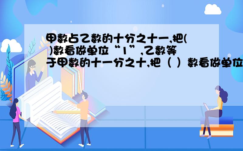 甲数占乙数的十分之十一,把( )数看做单位“1”,乙数等于甲数的十一分之十,把（ ）数看做单位“1”.十五分之a的倒数是四分之十五,a是(    ).a比b多五分之一,a：b=(     )