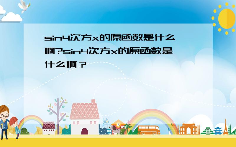 sin4次方x的原函数是什么啊?sin4次方x的原函数是什么啊？