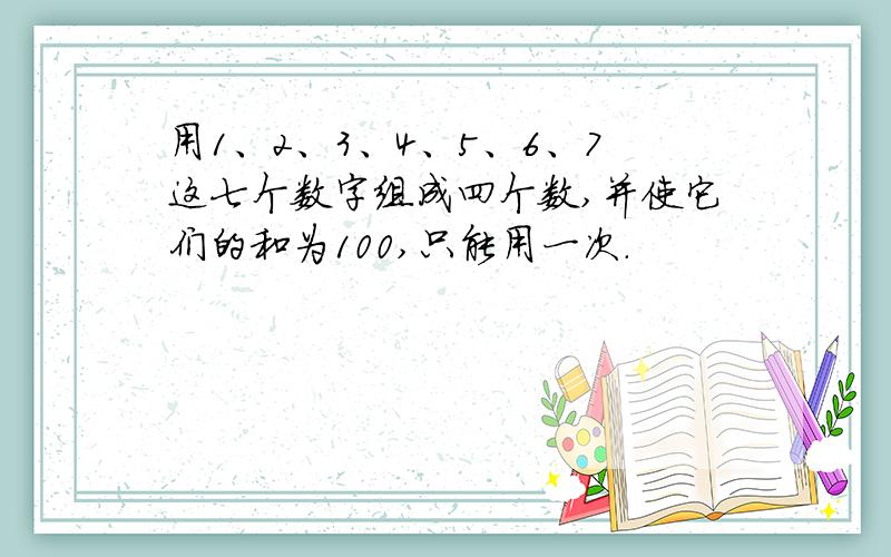 用1、2、3、4、5、6、7这七个数字组成四个数,并使它们的和为100,只能用一次.