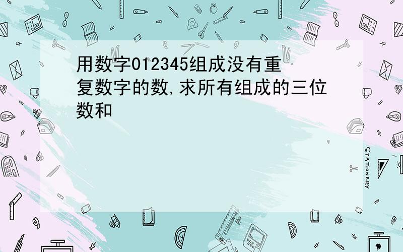 用数字012345组成没有重复数字的数,求所有组成的三位数和