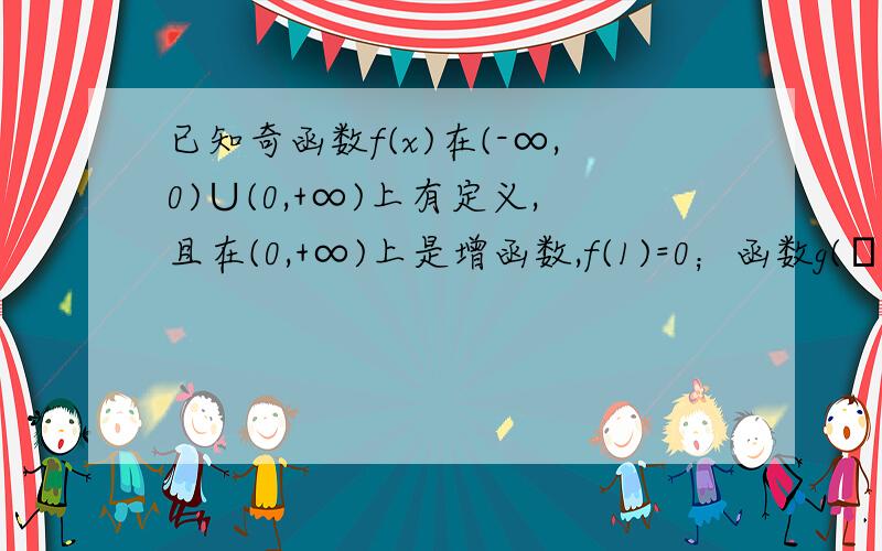 已知奇函数f(x)在(-∞,0)∪(0,+∞)上有定义,且在(0,+∞)上是增函数,f(1)=0；函数g(θ)=sin2θ+m·cos已知奇函数f(x)在(-∞，0)∪(0，+∞)上有定义，且在(0，+∞)上是增函数，f(1)=0；函数g(θ)=sin2θ+m·cosθ-2