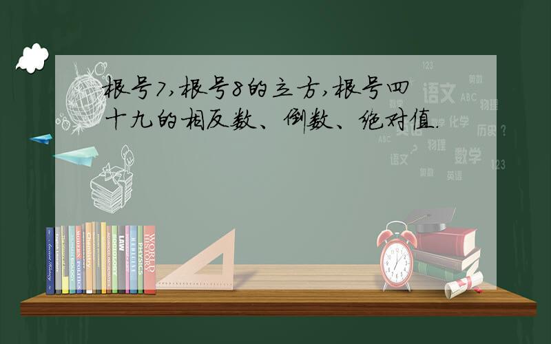 根号7,根号8的立方,根号四十九的相反数、倒数、绝对值.