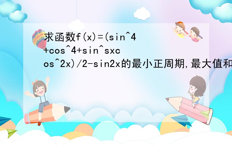 求函数f(x)=(sin^4+cos^4+sin^sxcos^2x)/2-sin2x的最小正周期,最大值和最小值