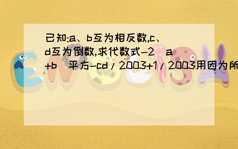 已知:a、b互为相反数,c、d互为倒数,求代数式-2（a+b）平方-cd/2003+1/2003用因为所以回答