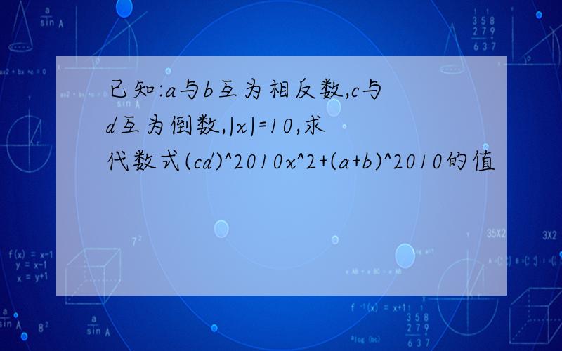 已知:a与b互为相反数,c与d互为倒数,|x|=10,求代数式(cd)^2010x^2+(a+b)^2010的值