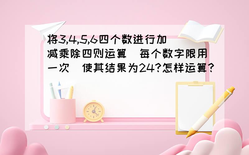 将3,4,5,6四个数进行加减乘除四则运算（每个数字限用一次）使其结果为24?怎样运算?