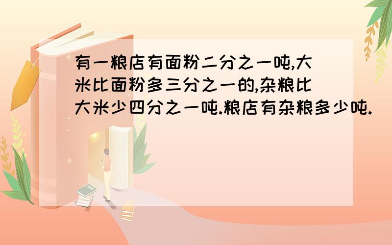 有一粮店有面粉二分之一吨,大米比面粉多三分之一的,杂粮比大米少四分之一吨.粮店有杂粮多少吨.