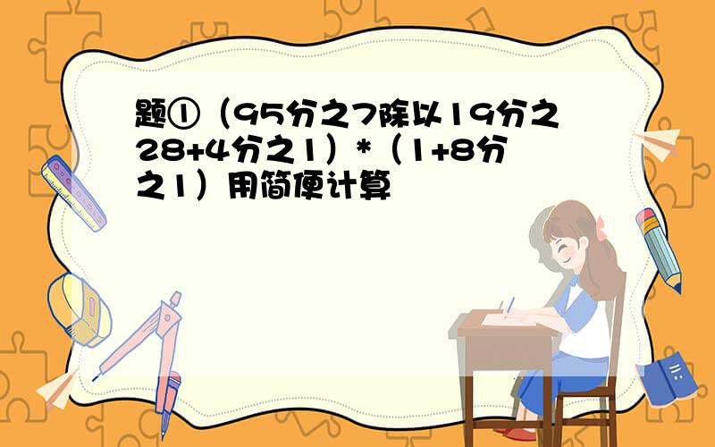 题①（95分之7除以19分之28+4分之1）*（1+8分之1）用简便计算