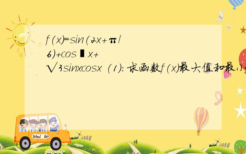 f(x)=sin(2x+π/6）+cos²x+√3sinxcosx (1):求函数f(x)最大值和最小正周期