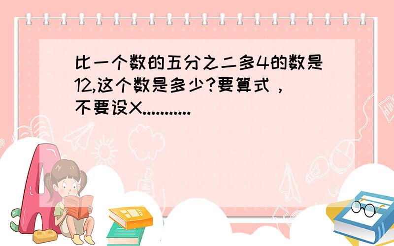 比一个数的五分之二多4的数是12,这个数是多少?要算式，不要设X...........