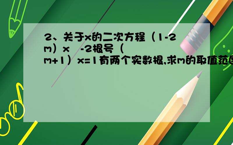 2、关于x的二次方程（1-2m）x²-2根号（m+1）x=1有两个实数根,求m的取值范围