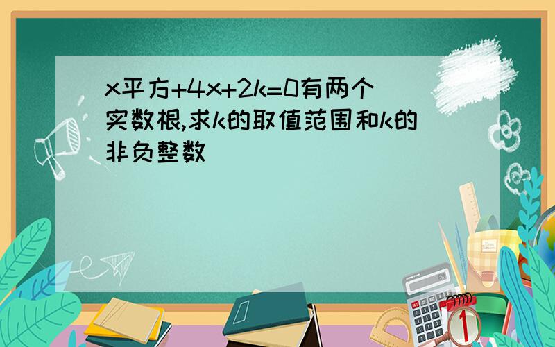 x平方+4x+2k=0有两个实数根,求k的取值范围和k的非负整数