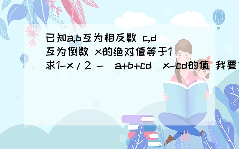 已知a,b互为相反数 c,d互为倒数 x的绝对值等于1 求1-x/2 -(a+b+cd)x-cd的值 我要算式 当日见到 快