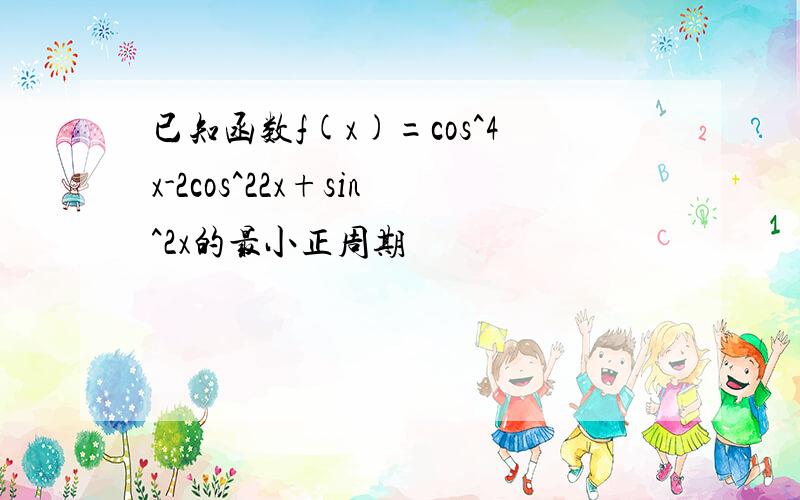 已知函数f(x)=cos^4x-2cos^22x+sin^2x的最小正周期